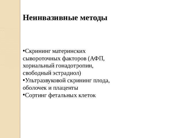 Неинвазивные методы Скрининг материнских сывороточных факторов (АФП, хориальный гонадотропин, свободный эстрадиол) Ультразвуковой скрининг плода, оболочек и плаценты Сортинг фетальных клеток 