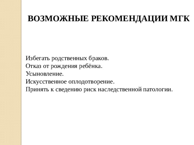   ВОЗМОЖНЫЕ РЕКОМЕНДАЦИИ МГК Избегать родственных браков. Отказ от рождения ребёнка. Усыновление. Искусственное оплодотворение. Принять к сведению риск наследственной патологии. 
