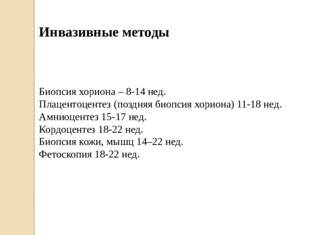 Инвазивные методы Биопсия хориона – 8-14 нед. Плацентоцентез (поздняя биопсия хориона) 11-18 нед. Амниоцентез 15-17 нед. Кордоцентез 18-22 нед. Биопсия кожи, мышц 14–22 нед. Фетоскопия 18-22 нед. 