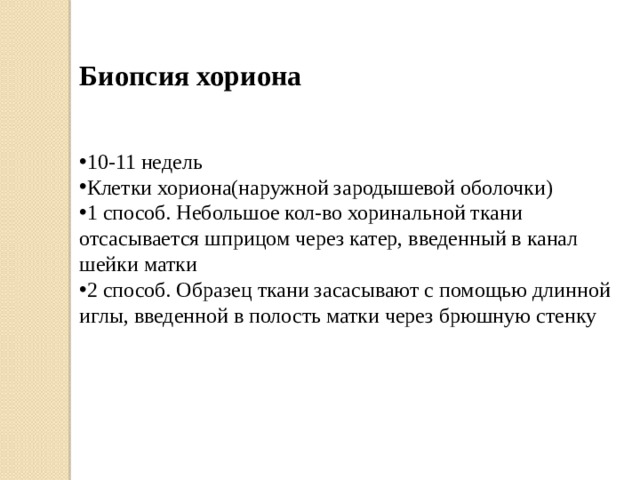 Биопсия хориона 10-11 недель Клетки хориона(наружной зародышевой оболочки) 1 способ. Небольшое кол-во хоринальной ткани отсасывается шприцом через катер, введенный в канал шейки матки 2 способ. Образец ткани засасывают с помощью длинной иглы, введенной в полость матки через брюшную стенку 