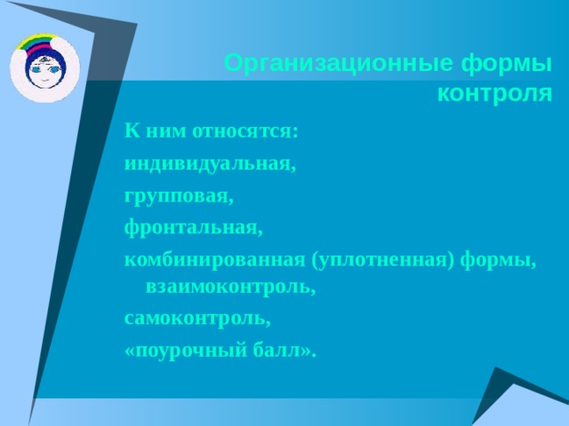 Организационные формы контроля  К ним относятся: индивидуальная, групповая, фронтальная, комбинированная (уплотненная) формы, взаимоконтроль, самоконтроль, «поурочный балл». 