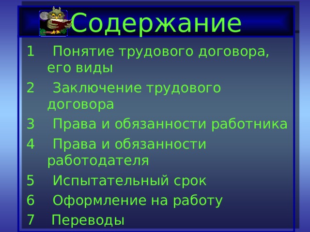 Содержание 1 Понятие трудового договора, его виды 2 Заключение трудового договора 3 Права и обязанности работника 4 Права и обязанности работодателя 5 Испытательный срок 6 Оформление на работу  Переводы  Перемещение 9 Прекращение трудового договора 
