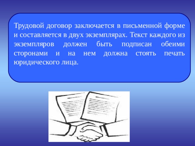 Трудовой договор заключается в письменной форме и составляется в двух экземплярах. Текст каждого из экземпляров должен быть подписан обеими сторонами и на нем должна стоять печать юридического лица. 