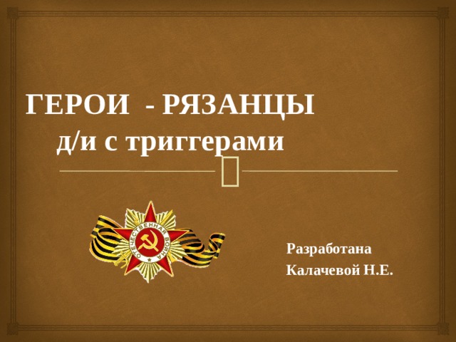  ГЕРОИ - РЯЗАНЦЫ  д/и с триггерами   Разработана Калачевой Н.Е. 