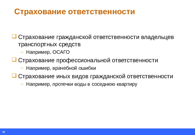 Страхование ответственности Страхование гражданской ответственности владельцев транспортных средств Например, ОСАГО Например, ОСАГО Страхование профессиональной ответственности Например, врачебной ошибки Например, врачебной ошибки Страхование иных видов гражданской ответственности Например, протечки воды в соседнюю квартиру Например, протечки воды в соседнюю квартиру  