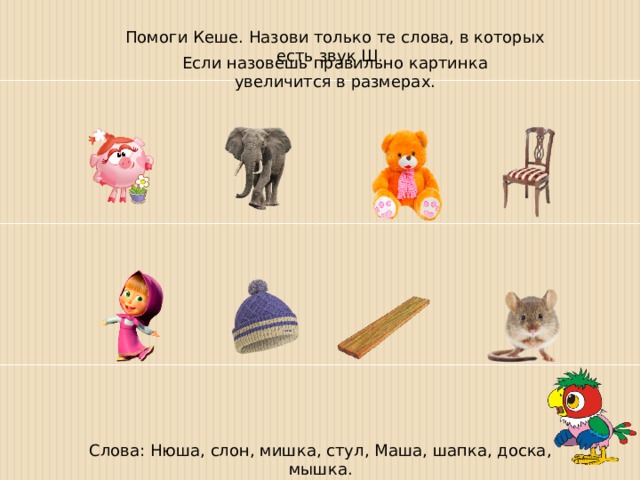 Помоги Кеше. Назови только те слова, в которых есть звук Ш. Если назовешь правильно картинка увеличится в размерах. Слова: Нюша, слон, мишка, стул, Маша, шапка, доска, мышка. 