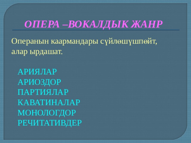 ОПЕРА –ВОКАЛДЫК ЖАНР Операнын каармандары сүйлөшүшпөйт, алар ырдашат.  АРИЯЛАР  АРИОЗДОР  ПАРТИЯЛАР  КАВАТИНАЛАР  МОНОЛОГДОР  РЕЧИТАТИВДЕР 