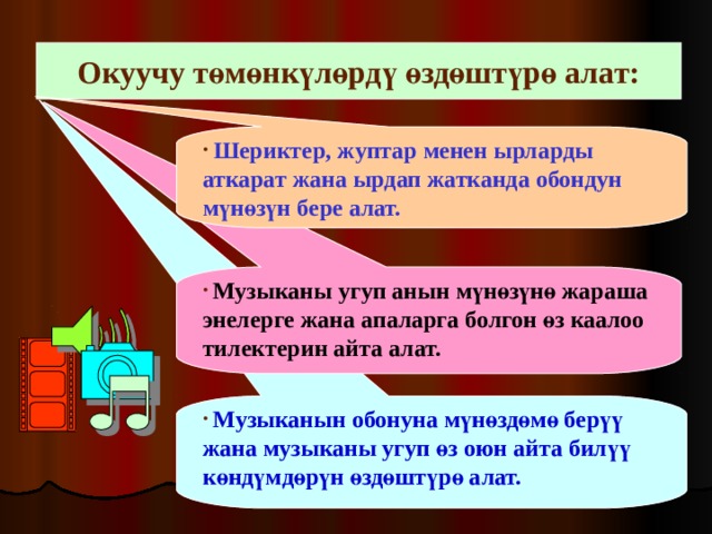 Окуучу төмөнкүлөрдү өздөштүрө алат:  Шериктер, жуптар менен ырларды аткарат жана ырдап жатканда обондун мүнөзүн бере алат.  Музыканы угуп анын мүнөзүнө жараша энелерге жана апаларга болгон өз каалоо тилектерин айта алат.   Музыканын обонуна мүнөздөмө берүү жана музыканы угуп өз оюн айта билүү көндүмдөрүн өздөштүрө алат. 