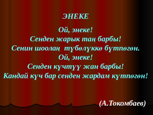 ЭНЕКЕ  Ой, энеке! Сенден жарык таң барбы! Сенин шоолаң түбөлүккө бүтпөгөн. Ой, энеке! Сенден күчтүү жан барбы! Кандай күч бар сенден жардам күтпөгөн!        (А.Токомбаев) 