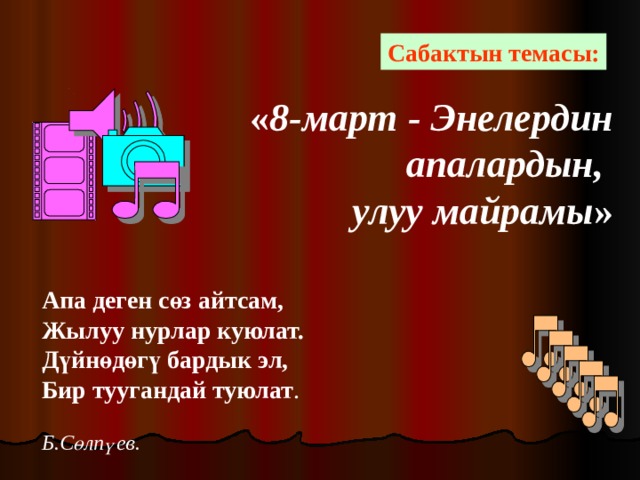 Сабактын темасы:  « 8-март - Энелердин  апалардын, улуу майрамы » Апа деген сөз айтсам, Жылуу нурлар куюлат. Дүйнөдөгү бардык эл, Бир туугандай туюлат .  Б.Сөлпүев. 