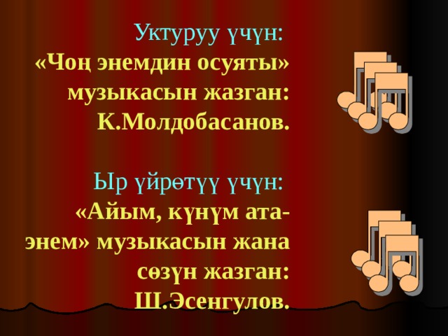 Уктуруу үчүн: «Чоң энемдин осуяты» музыкасын жазган: К.Молдобасанов.  Ыр үйрөтүү үчүн: «Айым, күнүм ата-энем» музыкасын жана сөзүн жазган: Ш.Эсенгулов. 
