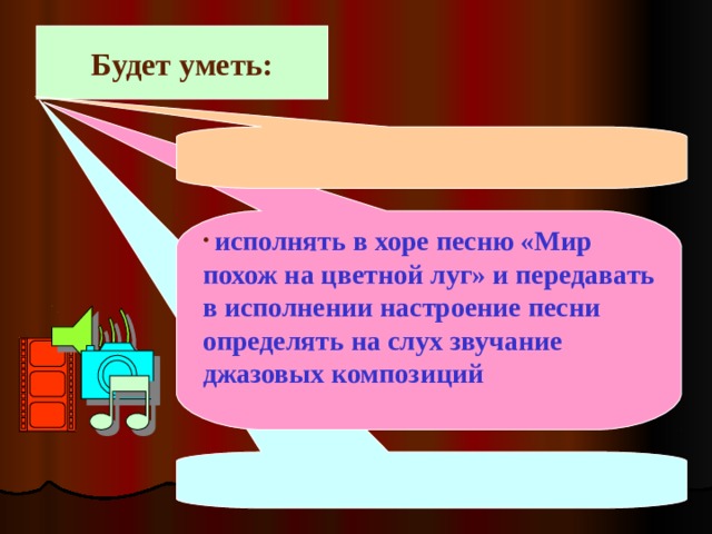 Будет уметь:   исполнять в хоре песню «Мир похож на цветной луг» и передавать в исполнении настроение песни определять на слух звучание джазовых композиций 