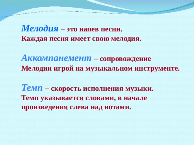 Мелодия  – это напев песни. Каждая песня имеет свою мелодия.  Аккомпанемент  – сопровождение Мелодии игрой на музыкальном инструменте.  Темп  – скорость исполнения музыки. Темп указывается словами, в начале произведения слева над нотами.  