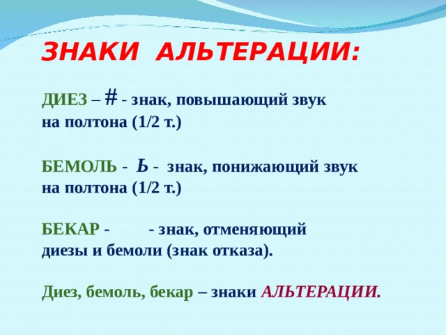 ЗНАКИ АЛЬТЕРАЦИИ:   ДИЕЗ – # - знак, повышающий звук на полтона (1/2 т.)  БЕМОЛЬ - Ь - знак, понижающий звук на полтона (1/2 т.)  БЕКАР - - знак, отменяющий диезы и бемоли (знак отказа).  Диез, бемоль, бекар – знаки АЛЬТЕРАЦИИ. 
