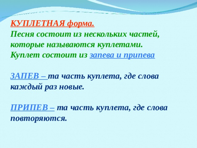КУПЛЕТНАЯ форма. Песня состоит из нескольких частей, которые называются куплетами. Куплет состоит из запева и припева  ЗАПЕВ – та часть куплета, где слова каждый раз новые.  ПРИПЕВ – та часть куплета, где слова повторяются.  