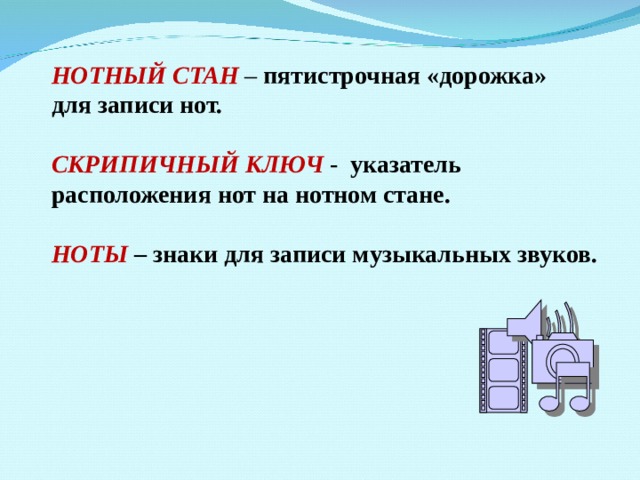 НОТНЫЙ СТАН – пятистрочная «дорожка» для записи нот.  СКРИПИЧНЫЙ КЛЮЧ - указатель расположения нот на нотном стане.  НОТЫ  – знаки для записи музыкальных звуков. 
