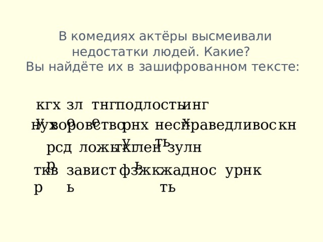  В комедиях актёры высмеивали недостатки людей. Какие?  Вы найдёте их в зашифрованном тексте:   зло тнге подлость ингх кгху несправедливость кн рнху воровство нух рсдр ложь ткг лень зулн тквр зависть фзжк жадность урнк 