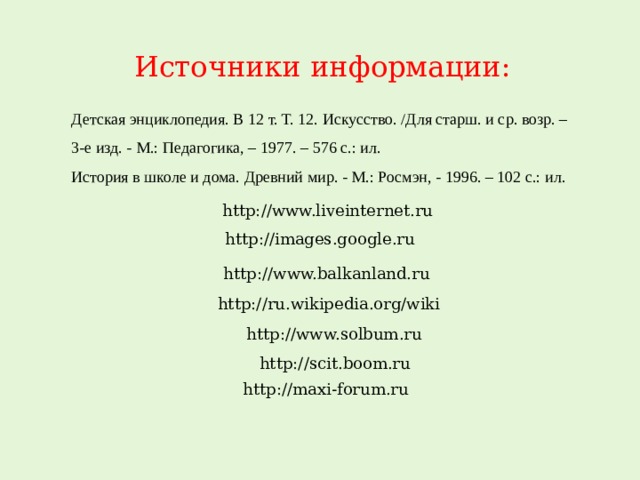 Источники информации: Детская энциклопедия. В 12 т. Т. 12. Искусство. /Для старш. и ср. возр. – 3-е изд. - М.: Педагогика, – 1977. – 576 с.: ил. История в школе и дома. Древний мир. - М.: Росмэн, - 1996. – 102 с.: ил.  http://www.liveinternet.ru http://images.google.ru http://www.balkanland.ru http://ru.wikipedia.org/wiki http://www.solbum.ru http://scit.boom.ru http://maxi-forum.ru 