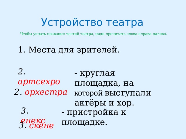 Устройство театра Чтобы узнать название частей театра, надо прочитать слова справа налево. 1. Места для зрителей. 2. артсехро - круглая площадка, на которой выступали актёры и хор. 2. орхестра 3. енекс - пристройка к площадке. 3. скене 