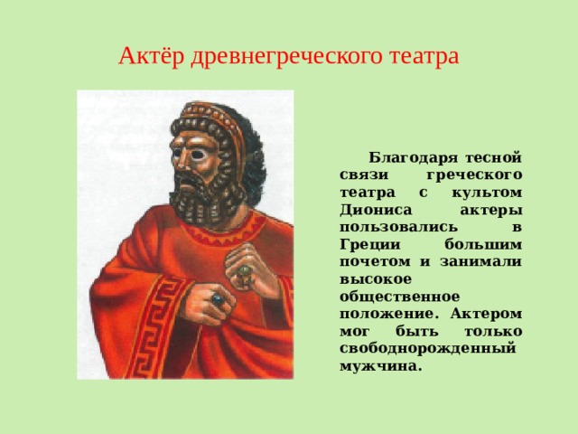 Актёр древнегреческого театра Благодаря тесной связи греческого театра с культом Диониса актеры пользовались в Греции большим почетом и занимали высокое общественное положение. Актером мог быть только свободнорожденный мужчина. 