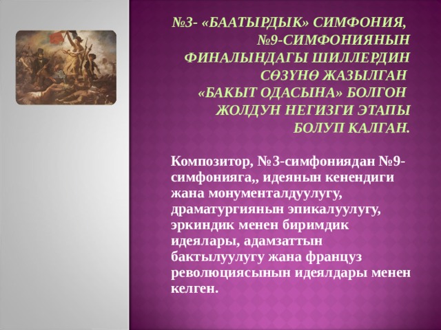 № 3- «БААТЫРДЫК» СИМФОНИЯ, № 9-СИМФОНИЯНЫН ФИНАЛЫНДАГЫ ШИЛЛЕРДИН СӨЗҮНӨ ЖАЗЫЛГАН «БАКЫТ ОДАСЫНА» БОЛГОН ЖОЛДУН НЕГИЗГИ ЭТАПЫ  БОЛУП КАЛГАН. Композитор, №3-симфониядан №9-симфонияга,, идеянын кенендиги жана монументалдуулугу, драматургиянын эпикалуулугу, эркиндик менен биримдик идеялары, адамзаттын бактылуулугу жана француз революциясынын идеялдары менен келген. 