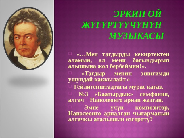 ЭРКИН ОЙ ЖҮГҮРТҮҮЧҮНҮН МУЗЫКАСЫ  «…Мен тагдырды кекиртектен аламын, ал мени багындырып алышына жол бербеймин!».  «Тагдыр менин эшигимди ушундай каккылайт.»  Гейлигенштадтагы мурас кагаз. № 3 «Баатырдык» симфония, алгач Наполеонго арнап жазган.  Эмне үчүн композитор, Наполеонго арналган чыгарманын алгачкы аталышын өзгөрттү? 