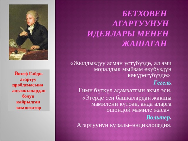 БЕТХОВЕН АГАРТУУНУН ИДЕЯЛАРЫ МЕНЕН ЖАШАГАН  «Жылдыздуу асман үстүбүздө, ал эми моралдык мыйзам өзүбүздүн көкүрөгүбүздө» Гегель . Гимн бүткүл адамзаттын акыл эси. «Эгерде сен башкалардан жакшы мамилени күтсөң, анда аларга ошондой мамиле жаса»  Вольтер . Агартуунун куралы–энциклопедия. Йозеф Гайдн- агартуу проблемасына алгачкылардан болуп кайрылган композитор 