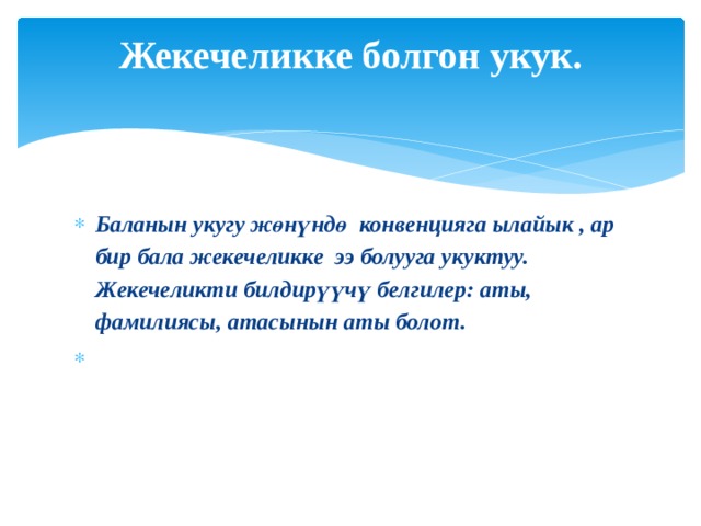 Жекечеликке болгон укук.   Баланын укугу жөнүндө конвенцияга ылайык , ар бир бала жекечеликке ээ болууга укуктуу. Жекечеликти билдирүүчү белгилер: аты, фамилиясы, атасынын аты болот.   