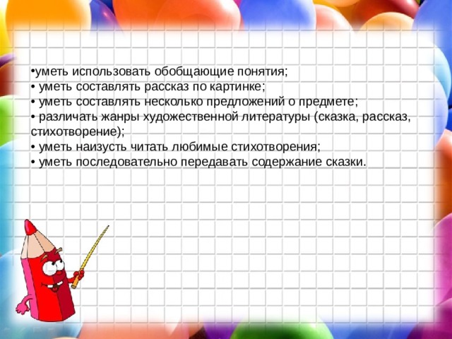 уметь использовать обобщающие понятия;  • уметь составлять рассказ по картинке; • уметь составлять несколько предложений о предмете;  • различать жанры художественной литературы (сказка, рассказ, стихотворение);  • уметь наизусть читать любимые стихотворения;  • уметь последовательно передавать содержание сказки. 