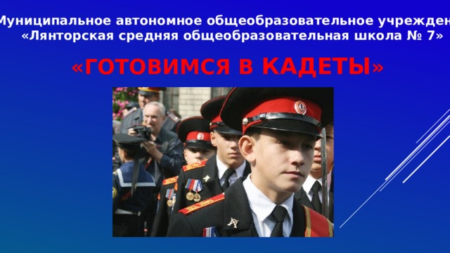 Муниципальное автономное общеобразовательное учреждение «Лянторская средняя общеобразовательная школа № 7» «ГОТОВИМСЯ В КАДЕТЫ » 