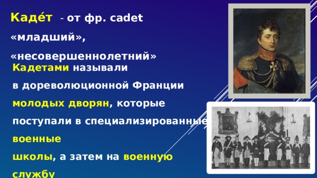 Каде́т - от фр. cadet «младший», «несовершеннолетний» Кадетами называли в дореволюционной Франции молодых дворян , которые поступали в специализированные военные школы , а затем на военную службу 10  