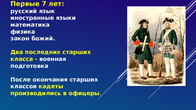Первые 7 лет:  русский язык  иностранные языки  математика  физика  закон божий.    Два последних старших класса - военная подготовка   После окончания старших классов кадеты производились в офицеры . 