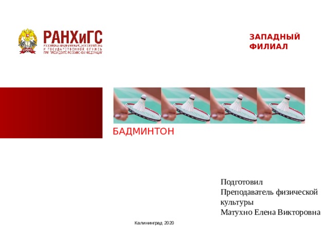 ЗАПАДНЫЙ ФИЛИАЛ БАДМИНТОН Подготовил Преподаватель физической культуры Матухно Елена Викторовна Калининград 2020  