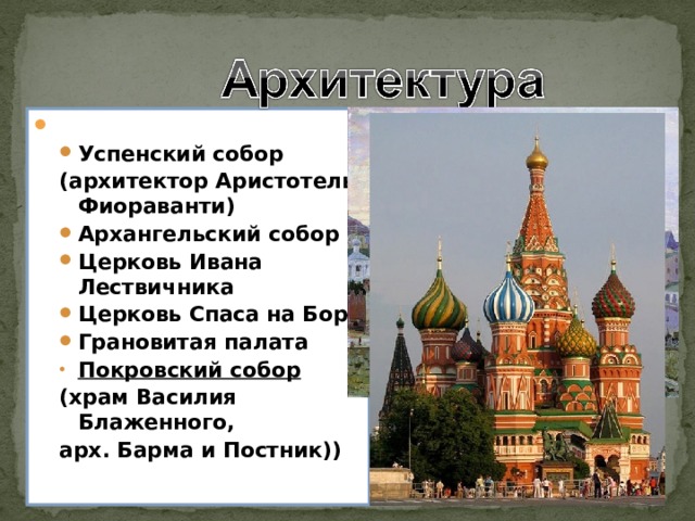Московский Кремль : Успенский собор Успенский собор (архитектор Аристотель Фиораванти) (архитектор Аристотель Фиораванти) Архангельский собор Церковь Ивана Лествичника Церковь Спаса на Бору Грановитая палата Архангельский собор Церковь Ивана Лествичника Церковь Спаса на Бору Грановитая палата Покровский собор Покровский собор (храм Василия Блаженного, арх. Барма и Постник)) (храм Василия Блаженного, арх. Барма и Постник)) 