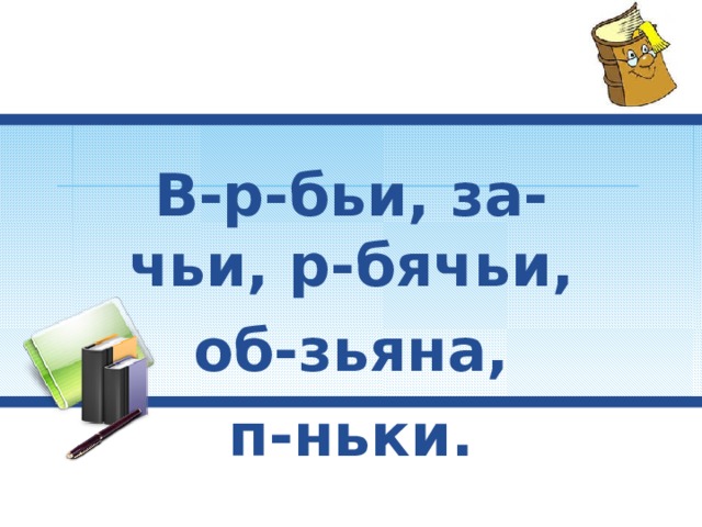 В-р-бьи, за-чьи, р-бячьи,  об-зьяна, п-ньки. 