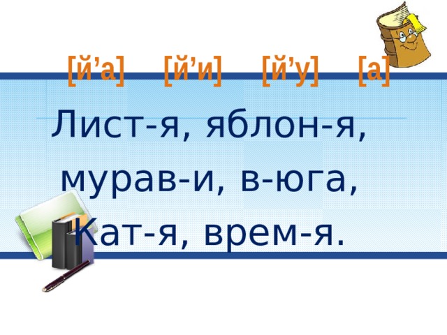  [й’а] [й’и] [й’у] [а] Лист-я, яблон-я, мурав-и, в-юга, Кат-я, врем-я. 