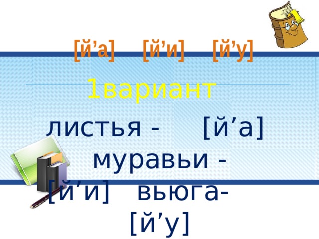  [й’а] [й’и] [й’у] 1вариант листья - [й’а] муравьи - [й’и] вьюга- [й’у] 