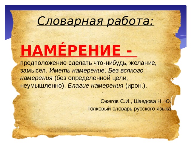 Словарная работа: НАМÉРЕНИЕ -  предположение сделать что-нибудь, желание, замысел. Иметь намерение. Без всякого намерения (без определенной цели, неумышленно). Благие намерения (ирон.).   Ожегов С.И., Шведова Н. Ю. Толковый словарь русского языка 