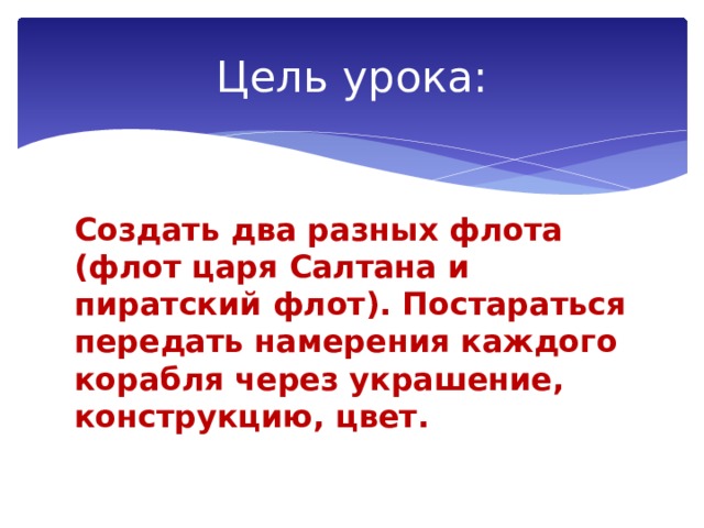 Цель урока: Создать два разных флота (флот царя Салтана и пиратский флот). Постараться передать намерения каждого корабля через украшение, конструкцию, цвет. 