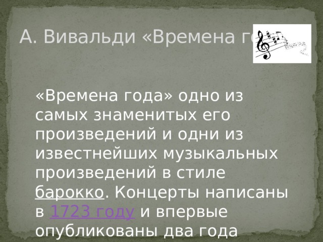 А. Вивальди «Времена года» «Времена года» одно из самых знаменитых его произведений и одни из известнейших музыкальных произведений в стиле  барокко . Концерты написаны в  1723 году  и впервые опубликованы два года спустя.. 