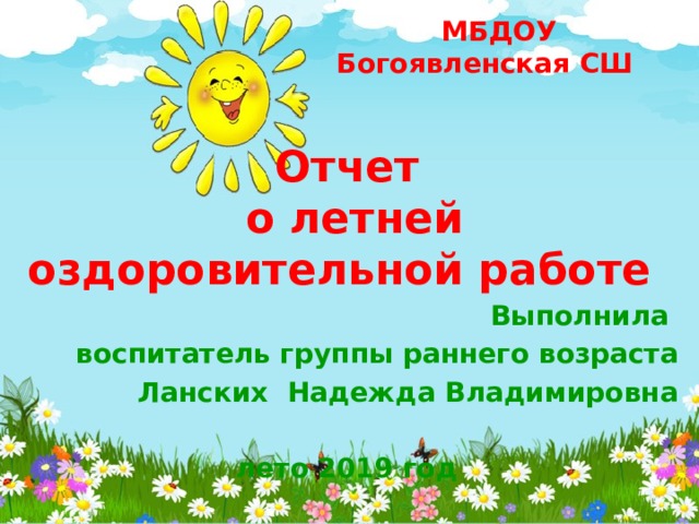  МБДОУ Богоявленская СШ Отчет  о летней оздоровительной работе Выполнила воспитатель группы раннего возраста Ланских Надежда Владимировна  лето 2019 год 
