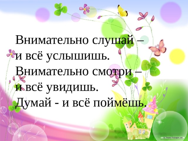 Внимательно слушай – и всё услышишь. Внимательно смотри – и всё увидишь. Думай - и всё поймёшь. 