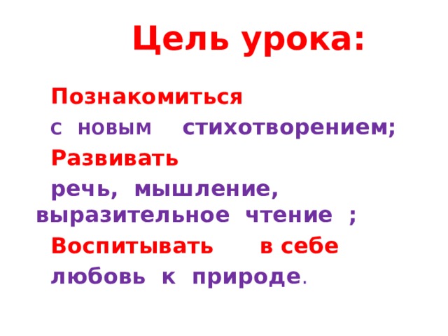 Цель урока: Познакомиться  С  НОВЫМ стихотворением; Развивать  речь, мышление, выразительное чтение ; Воспитывать  в себе  любовь к природе . 
