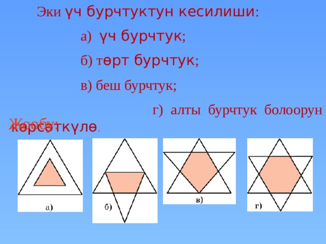  Эки үч бурчтуктун кесилиши :  а) үч бурчтук ;  б) т ɵрт бурчтук ;  в) беш бурчтук;  г) алты бурчтук болоорун к ɵрсɵткүлɵ . Жообу: В режиме слайдов ответы появляются после кликанья мышкой 