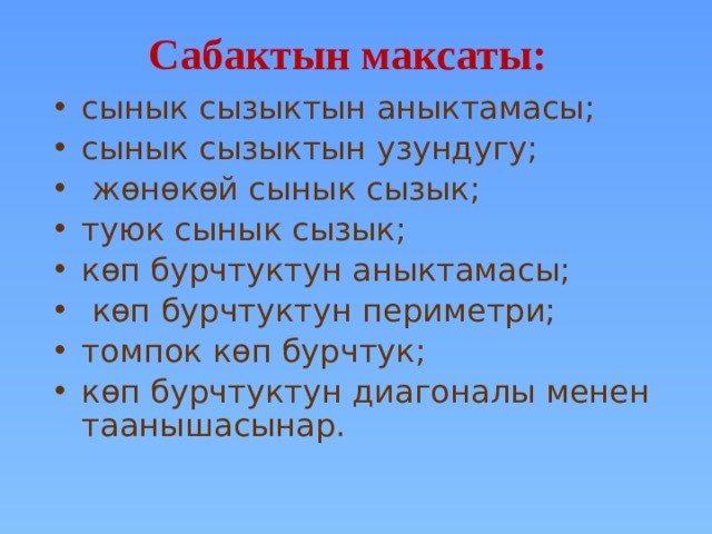Сабактын максаты: сынык сызыктын аныктамасы; сынык сызыктын узундугу;  ж ɵнɵкɵй сынык сызык; туюк сынык сызык; кɵп бурчтуктун аныктамасы;  кɵп бурчтуктун периметри; томпок кɵп бурчтук; кɵп бурчтуктун диагоналы менен таанышасынар. 