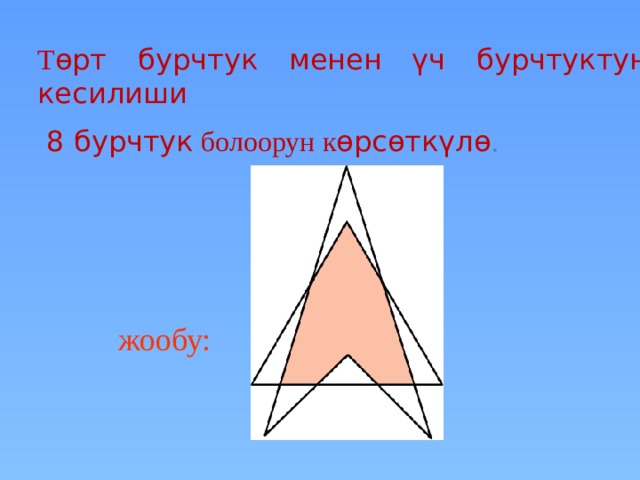 Т ɵрт бурчтук менен  үч бурчтуктун кесилиши  8 бурчтук болоорун к ɵрсɵткүлɵ . В режиме слайдов ответы появляются после кликанья мышкой жообу: 