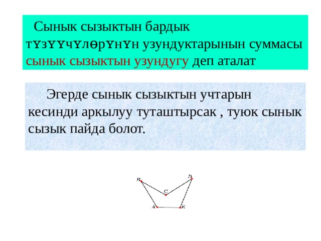  Сынык сызыктын бардык тʏзʏʏчʏл ɵрʏнʏн узундуктарынын суммасы сынык сызыктын узундугу деп аталат  Эгерде сынык сызыктын учтарын кесинди аркылуу туташтырсак , туюк сынык сызык пайда болот. 