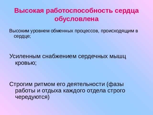 Высокая работоспособность сердца обусловлена Высоким уровнем обменных процессов, происходящим в сердце; Усиленным снабжением сердечных мышц кровью; Строгим ритмом его деятельности (фазы работы и отдыха каждого отдела строго чередуются) 
