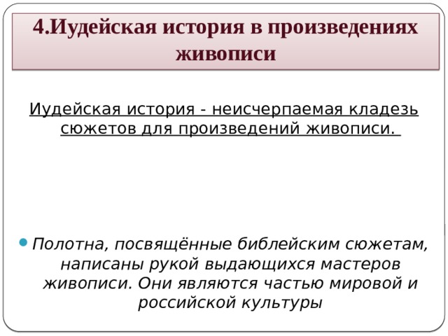 4.Иудейская история в произведениях живописи  Иудейская история - неисчерпаемая кладезь сюжетов для произведений живописи.     Полотна, посвящённые библейским сюжетам, написаны рукой выдающихся мастеров живописи. Они являются частью мировой и российской культуры 