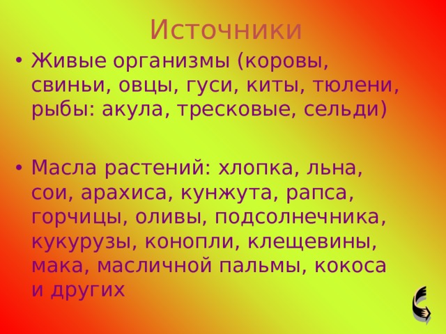 Источники Живые организмы (коровы, свиньи, овцы, гуси, киты, тюлени, рыбы: акула, тресковые, сельди) Масла растений: хлопка, льна, сои, арахиса, кунжута, рапса, горчицы, оливы, подсолнечника, кукурузы, конопли, клещевины, мака, масличной пальмы, кокоса и других 